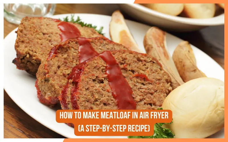 How to Make Meatloaf in Air Fryer (A Step-by-Step Recipe)